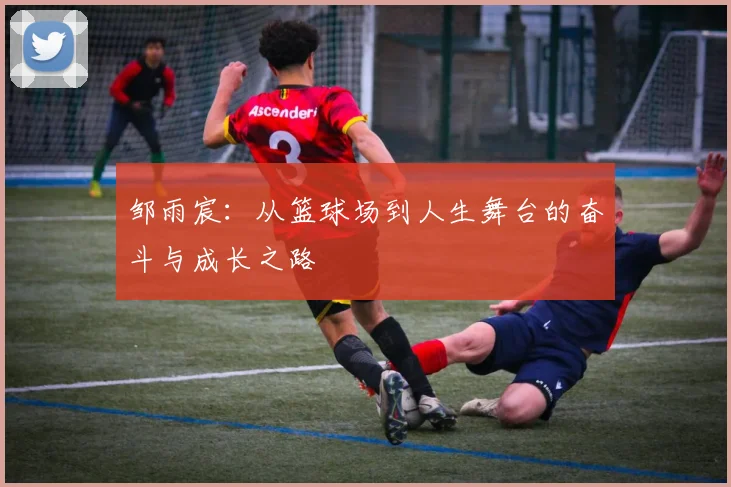 邹雨宸：从篮球场到人生舞台的奋斗与成长之路