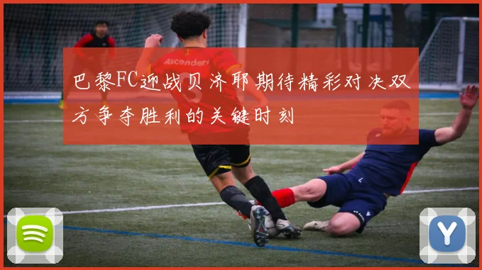 巴黎FC迎战贝济耶期待精彩对决双方争夺胜利的关键时刻