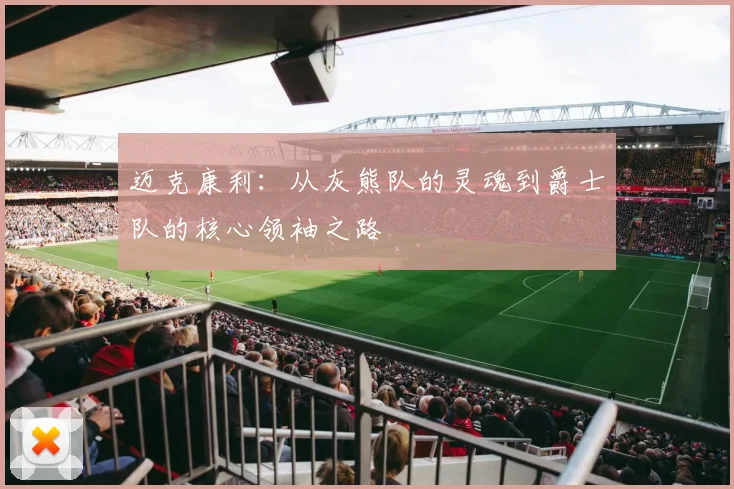 迈克康利：从灰熊队的灵魂到爵士队的核心领袖之路