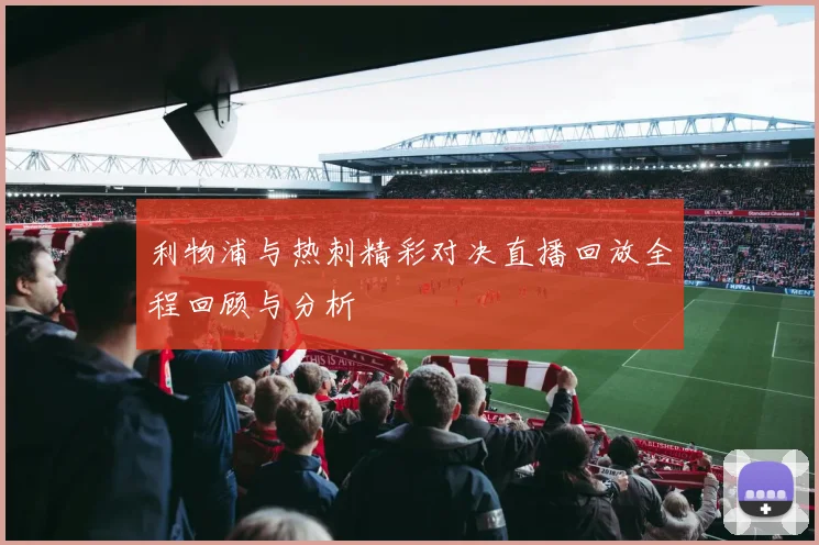 利物浦与热刺精彩对决直播回放全程回顾与分析