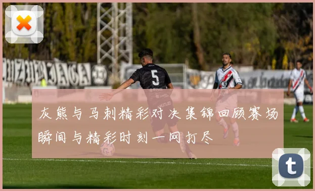 灰熊与马刺精彩对决集锦回顾赛场瞬间与精彩时刻一网打尽