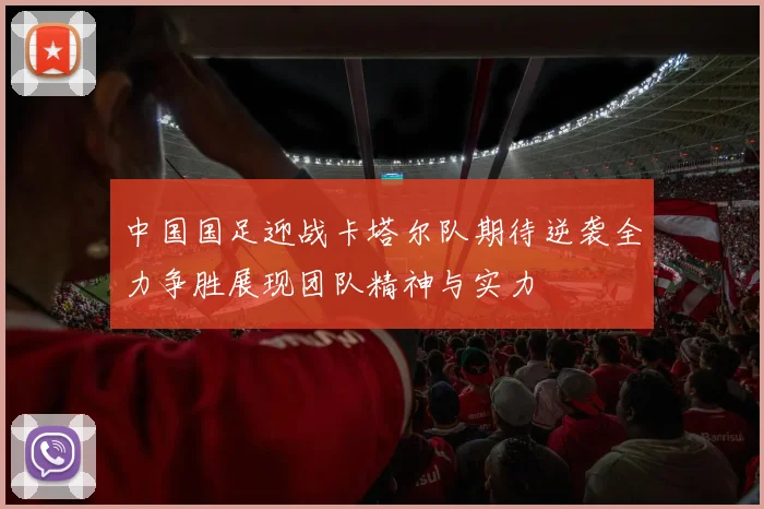 中国国足迎战卡塔尔队期待逆袭全力争胜展现团队精神与实力