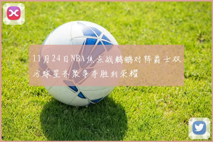 11月24日NBA焦点战鹈鹕对阵爵士双方球星齐聚争夺胜利荣耀