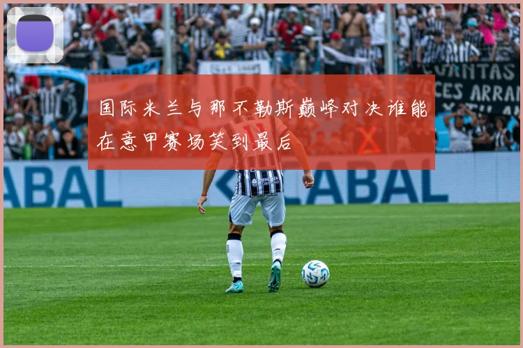 国际米兰与那不勒斯巅峰对决谁能在意甲赛场笑到最后