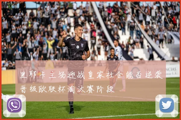 里耶卡主场迎战皇家社会能否逆袭晋级欧联杯淘汰赛阶段