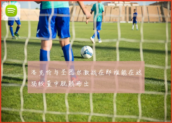 洛克伦与圣图尔激战在即谁能在这场较量中脱颖而出