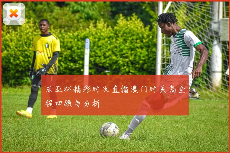 东亚杯精彩对决直播澳门对关岛全程回顾与分析