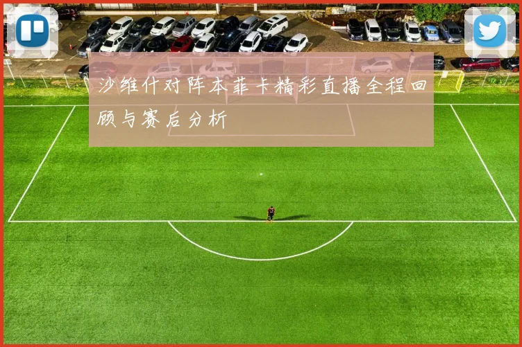 沙维什对阵本菲卡精彩直播全程回顾与赛后分析
