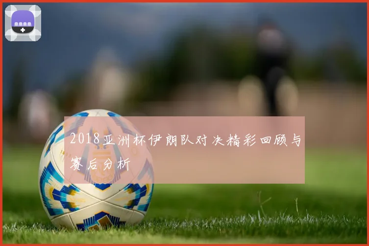2018亚洲杯伊朗队对决精彩回顾与赛后分析