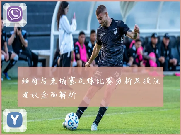 缅甸与柬埔寨足球比赛分析及投注建议全面解析