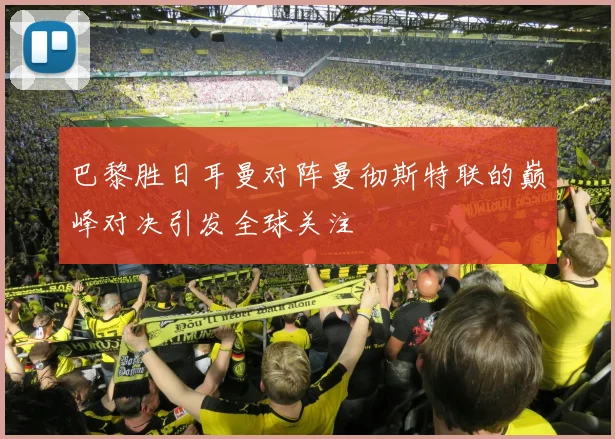巴黎胜日耳曼对阵曼彻斯特联的巅峰对决引发全球关注