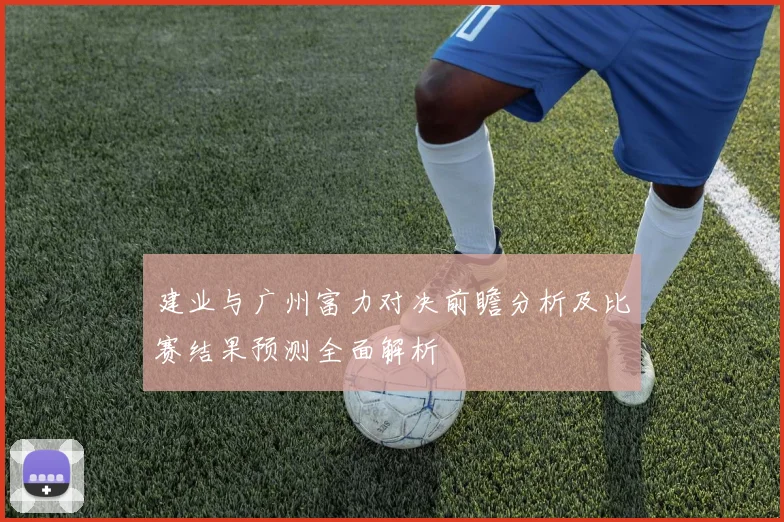 建业与广州富力对决前瞻分析及比赛结果预测全面解析