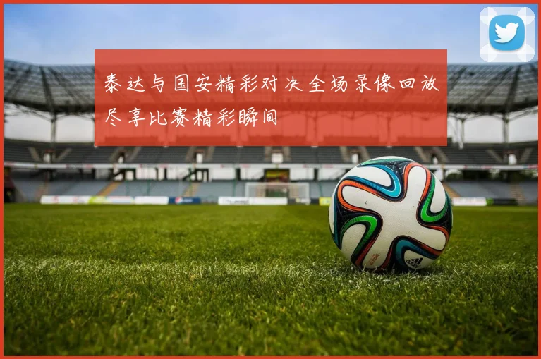 泰达与国安精彩对决全场录像回放尽享比赛精彩瞬间