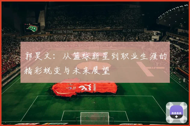 郭昊文：从篮球新星到职业生涯的精彩蜕变与未来展望