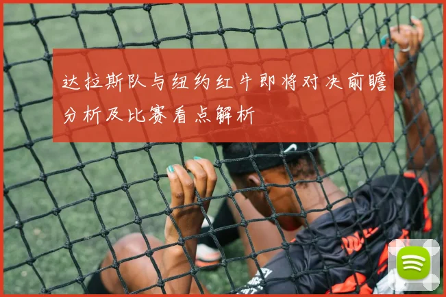 达拉斯队与纽约红牛即将对决前瞻分析及比赛看点解析